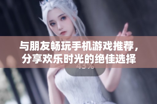 与朋友畅玩手机游戏推荐，分享欢乐时光的绝佳选择