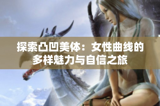 探索凸凹美体：女性曲线的多样魅力与自信之旅
