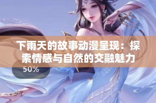 下雨天的故事动漫呈现：探索情感与自然的交融魅力