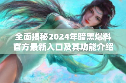全面揭秘2024年暗黑爆料官方最新入口及其功能介绍