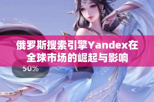 俄罗斯搜索引擎Yandex在全球市场的崛起与影响