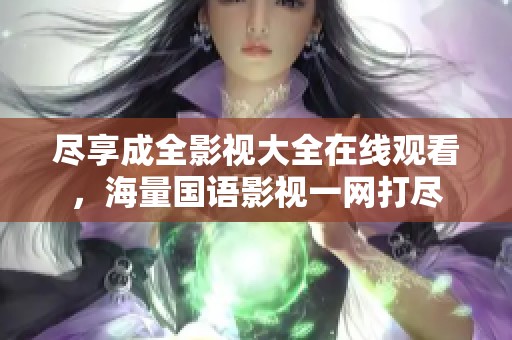 尽享成全影视大全在线观看，海量国语影视一网打尽
