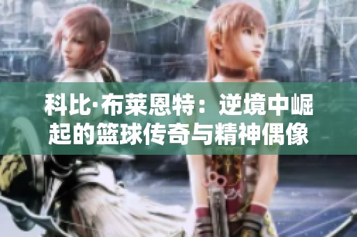科比·布莱恩特：逆境中崛起的篮球传奇与精神偶像
