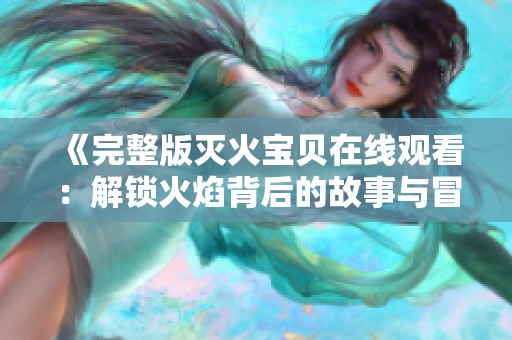 《完整版灭火宝贝在线观看：解锁火焰背后的故事与冒险》