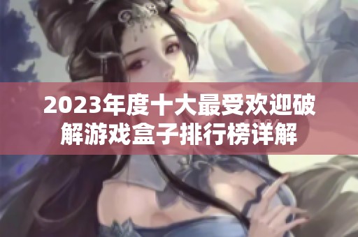 2023年度十大最受欢迎破解游戏盒子排行榜详解
