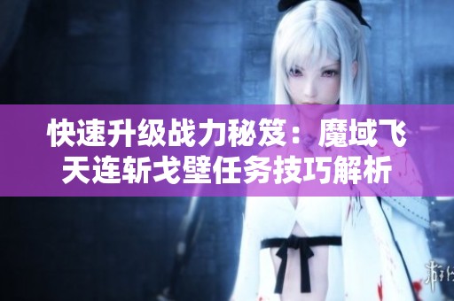 快速升级战力秘笈：魔域飞天连斩戈壁任务技巧解析