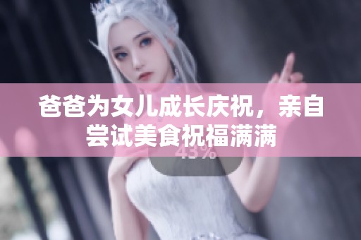 爸爸为女儿成长庆祝，亲自尝试美食祝福满满