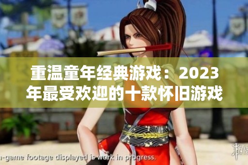 重温童年经典游戏：2023年最受欢迎的十款怀旧游戏盒子推荐