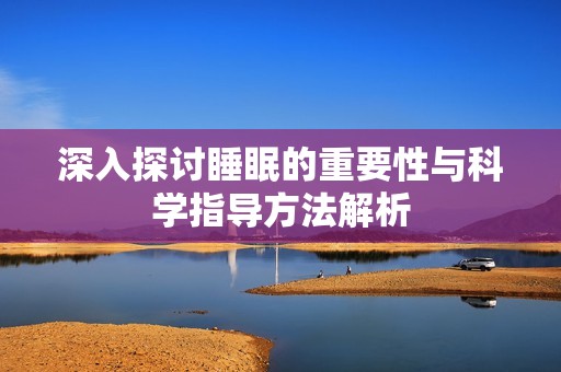 深入探讨睡眠的重要性与科学指导方法解析