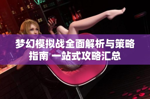 梦幻模拟战全面解析与策略指南 一站式攻略汇总