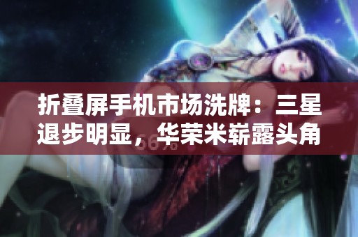 折叠屏手机市场洗牌：三星退步明显，华荣米崭露头角，联想成为黑马