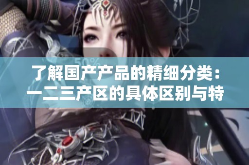 了解国产产品的精细分类：一二三产区的具体区别与特点