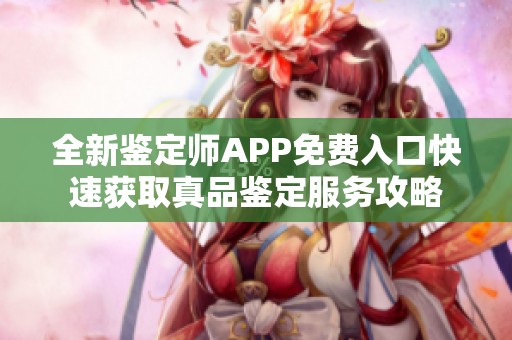 全新鉴定师APP免费入口快速获取真品鉴定服务攻略