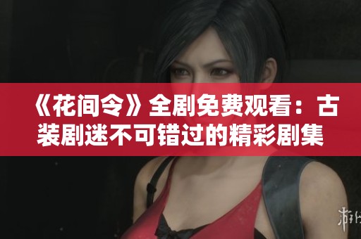 《花间令》全剧免费观看：古装剧迷不可错过的精彩剧集赏析