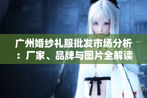 广州婚纱礼服批发市场分析：厂家、品牌与图片全解读