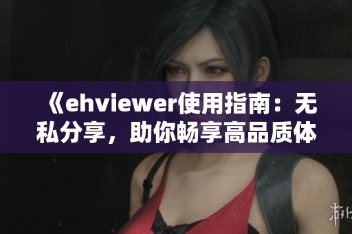 《ehviewer使用指南：无私分享，助你畅享高品质体验》