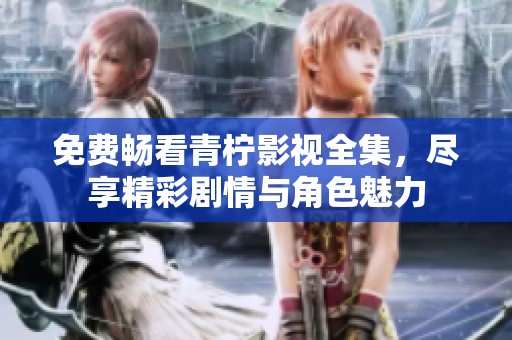 免费畅看青柠影视全集，尽享精彩剧情与角色魅力