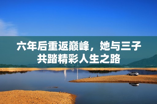 六年后重返巅峰，她与三子共踏精彩人生之路