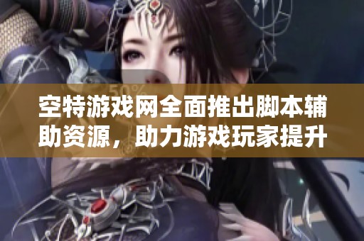 空特游戏网全面推出脚本辅助资源，助力游戏玩家提升体验