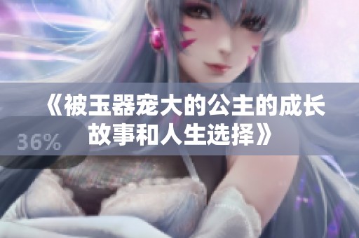 《被玉器宠大的公主的成长故事和人生选择》