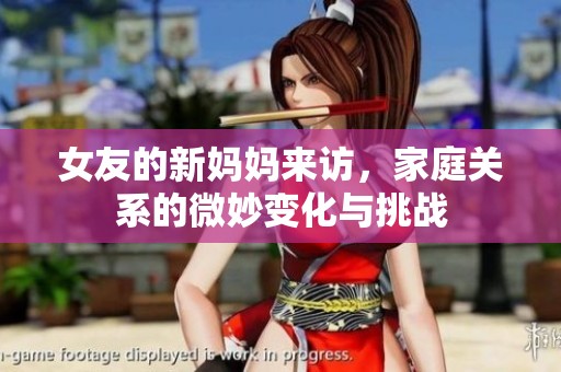 女友的新妈妈来访，家庭关系的微妙变化与挑战