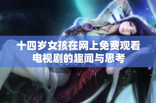 十四岁女孩在网上免费观看电视剧的趣闻与思考