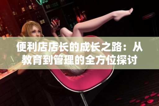 便利店店长的成长之路：从教育到管理的全方位探讨