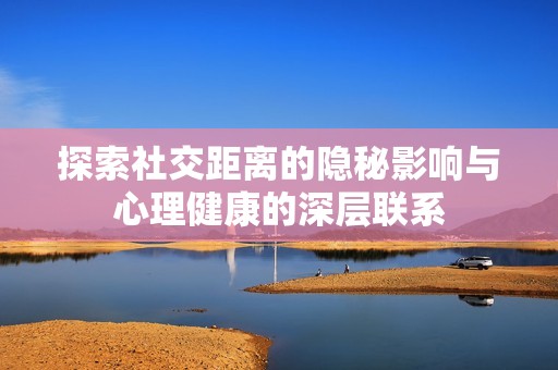 探索社交距离的隐秘影响与心理健康的深层联系