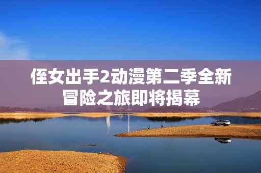 侄女出手2动漫第二季全新冒险之旅即将揭幕