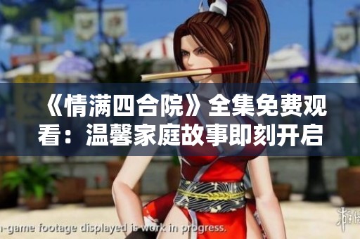 《情满四合院》全集免费观看：温馨家庭故事即刻开启