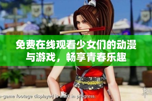 免费在线观看少女们的动漫与游戏，畅享青春乐趣