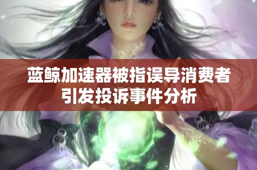 蓝鲸加速器被指误导消费者引发投诉事件分析