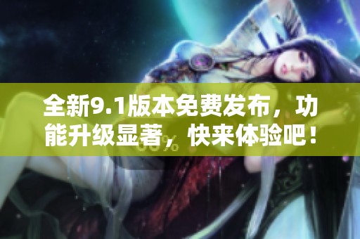 全新9.1版本免费发布，功能升级显著，快来体验吧！