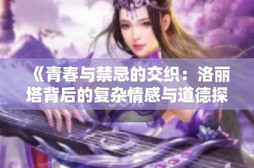 《青春与禁忌的交织：洛丽塔背后的复杂情感与道德探讨》
