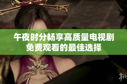午夜时分畅享高质量电视剧免费观看的最佳选择