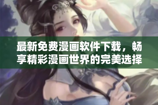 最新免费漫画软件下载，畅享精彩漫画世界的完美选择