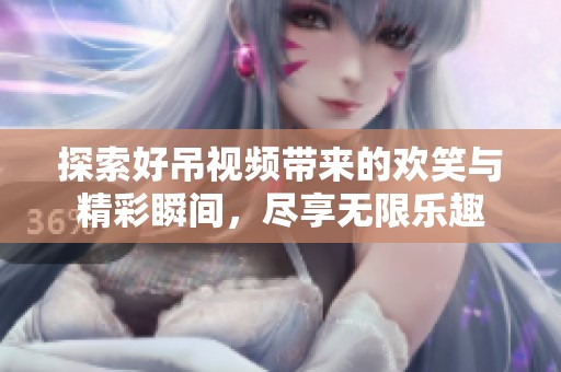 探索好吊视频带来的欢笑与精彩瞬间，尽享无限乐趣