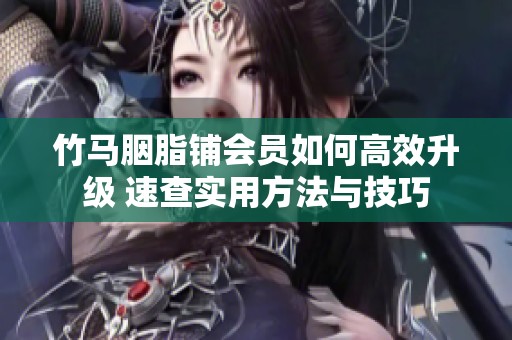 竹马胭脂铺会员如何高效升级 速查实用方法与技巧
