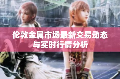伦敦金属市场最新交易动态与实时行情分析