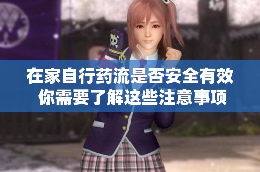 在家自行药流是否安全有效 你需要了解这些注意事项