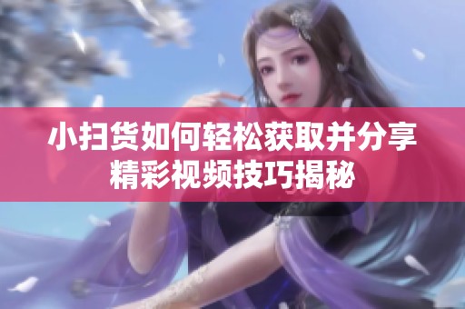 小扫货如何轻松获取并分享精彩视频技巧揭秘