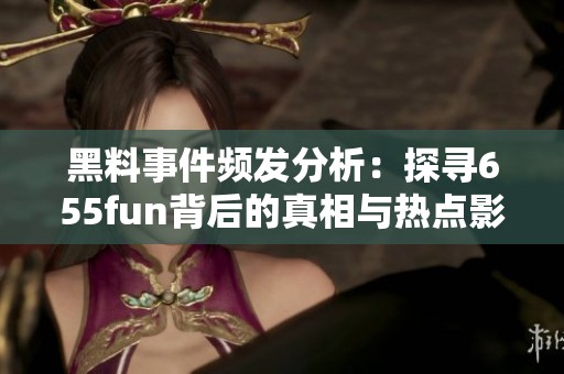 黑料事件频发分析：探寻655fun背后的真相与热点影响