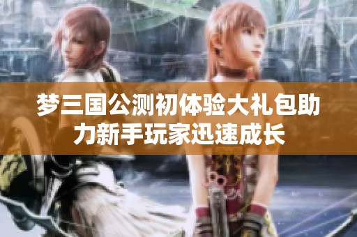 梦三国公测初体验大礼包助力新手玩家迅速成长