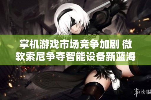 掌机游戏市场竞争加剧 微软索尼争夺智能设备新蓝海