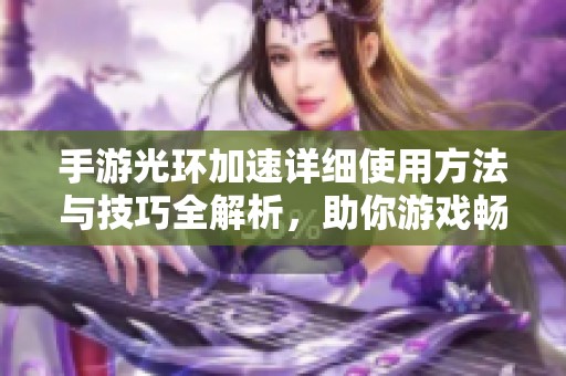 手游光环加速详细使用方法与技巧全解析，助你游戏畅行无阻