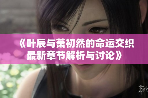 《叶辰与萧初然的命运交织最新章节解析与讨论》