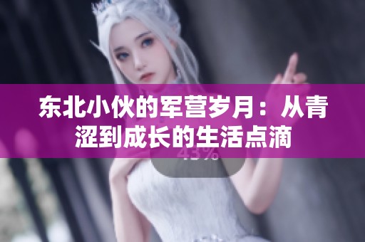东北小伙的军营岁月：从青涩到成长的生活点滴
