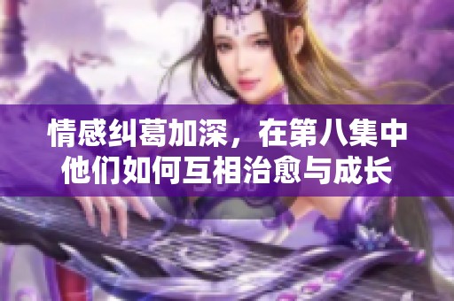 情感纠葛加深，在第八集中他们如何互相治愈与成长