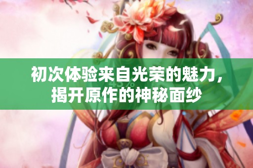初次体验来自光荣的魅力，揭开原作的神秘面纱