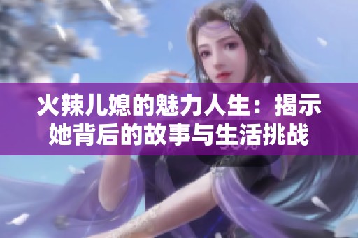 火辣儿媳的魅力人生：揭示她背后的故事与生活挑战